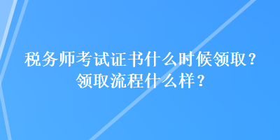 稅務師考試證書什么時候領?。款I取流程什么樣？