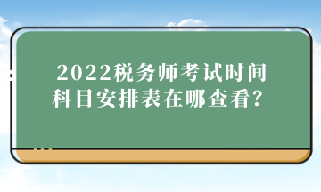 2022稅務(wù)師考試時間科目安排表在哪查看？