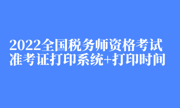 2022全國稅務(wù)師資格考試準(zhǔn)考證打印系統(tǒng)+打印時間