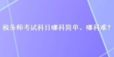 稅務(wù)師考試科目哪科簡(jiǎn)單、哪科難？