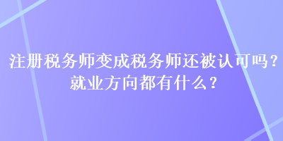 注冊(cè)稅務(wù)師變成稅務(wù)師還被認(rèn)可嗎？就業(yè)方向都有什么？