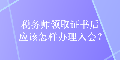 稅務(wù)師領(lǐng)取證書后應(yīng)該怎樣辦理入會？