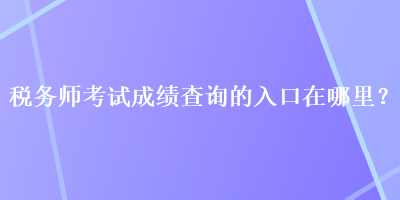 稅務(wù)師考試成績查詢的入口在哪里？