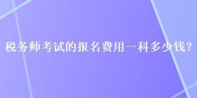 稅務師考試的報名費用一科多少錢？