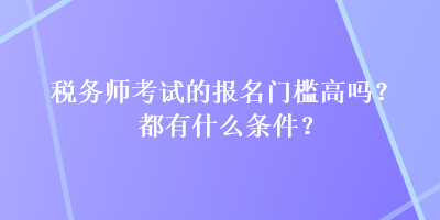 稅務(wù)師考試的報名門檻高嗎？都有什么條件？