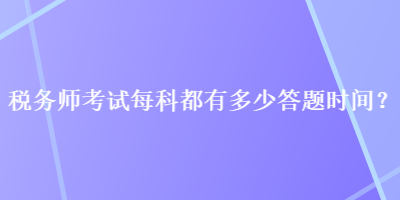 稅務(wù)師考試每科都有多少答題時間？