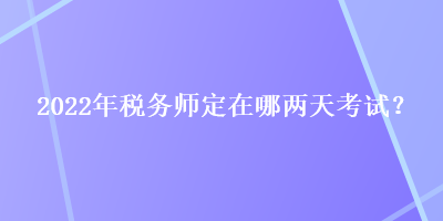 2022年稅務(wù)師定在哪兩天考試？