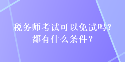 稅務師考試可以免試嗎？都有什么條件？