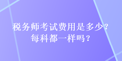 稅務(wù)師考試費(fèi)用是多少？每科都一樣嗎？