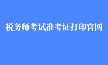 稅務(wù)師考試準(zhǔn)考證打印官網(wǎng)