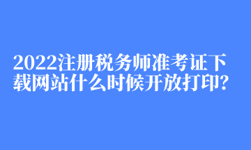 2022注冊(cè)稅務(wù)師準(zhǔn)考證下載網(wǎng)站什么時(shí)候開(kāi)放打印？