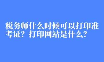 稅務(wù)師什么時(shí)候可以打印準(zhǔn)考證？打印網(wǎng)站是什么？