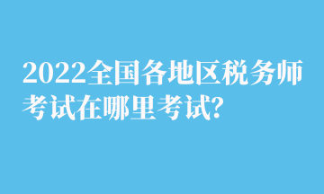 2022全國各地區(qū)稅務師考試在哪里考試？