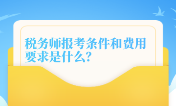 稅務(wù)師報(bào)考條件和費(fèi)用要求是什么？