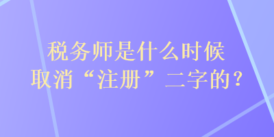 稅務(wù)師是什么時(shí)候取消“注冊”二字的？