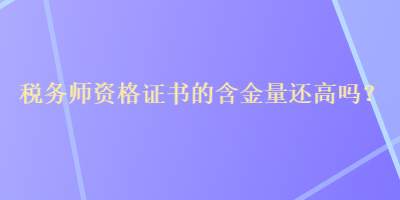 稅務(wù)師資格證書(shū)的含金量還高嗎？