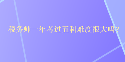 稅務師一年考過五科難度很大嗎？