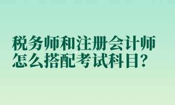 稅務(wù)師和注冊(cè)會(huì)計(jì)師怎么搭配考試科目？