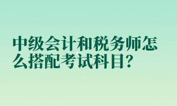 中級會計和稅務師怎么搭配考試科目？