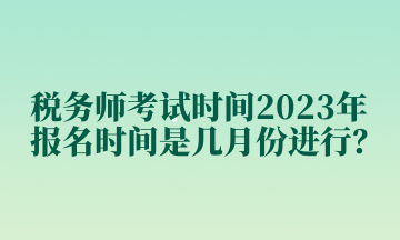 稅務(wù)師考試時間2023年報名時間是幾月份進(jìn)行？