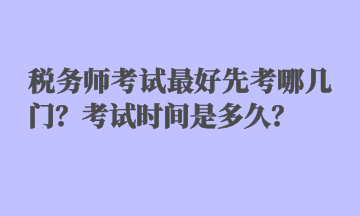 稅務(wù)師考試最好先考哪幾門？考試時間是多久？