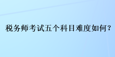 稅務(wù)師考試五個科目難度如何？