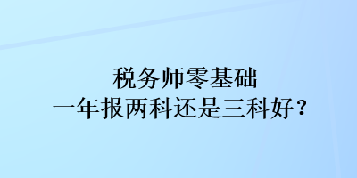 稅務(wù)師零基礎(chǔ)一年報兩科還是三科好？