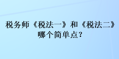 稅務師《稅法一》和《稅法二》哪個簡單點？