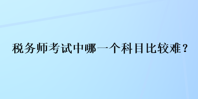 稅務(wù)師考試中哪一個科目比較難？