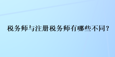 稅務(wù)師與注冊稅務(wù)師有哪些不同？