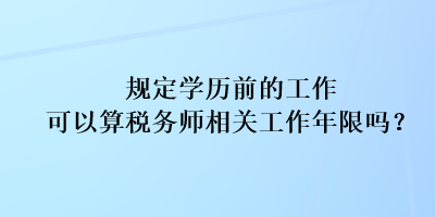 規(guī)定學歷前的工作可以算稅務(wù)師相關(guān)工作年限嗎？