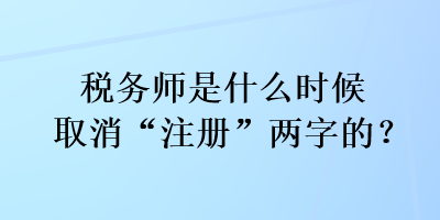 稅務(wù)師是什么時(shí)候取消“注冊(cè)”兩字的？