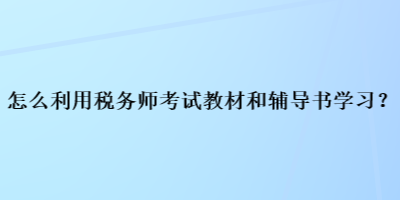 怎么利用稅務(wù)師考試教材和輔導(dǎo)書(shū)學(xué)習(xí)？