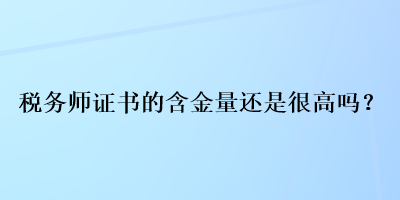 稅務(wù)師證書的含金量還是很高嗎？