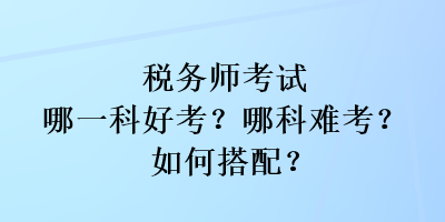 稅務(wù)師考試哪一科好考？哪科難考？如何搭配？