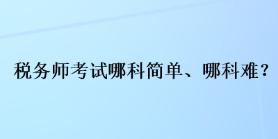 稅務(wù)師考試哪科簡(jiǎn)單、哪科難？