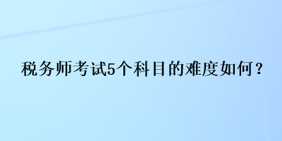 稅務(wù)師考試5個科目的難度如何？