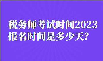 稅務(wù)師考試時間2023報名時間是多少天？