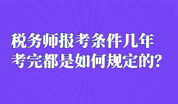 稅務(wù)師報考條件幾年考完都是如何規(guī)定的？