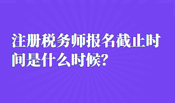 注冊稅務(wù)師報名截止時間是什么時候？