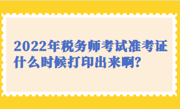 2022年稅務師考試準考證什么時候打印出來??？