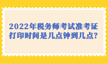 2022年稅務(wù)師考試準考證打印時間是幾點鐘到幾點？