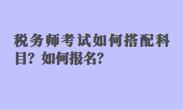 稅務(wù)師考試如何搭配科目？如何報名？