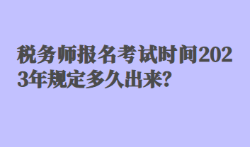 稅務(wù)師報(bào)名考試時(shí)間2023年規(guī)定多久出來？