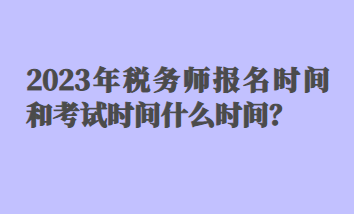 2023年稅務(wù)師報名時間和考試時間什么時間？