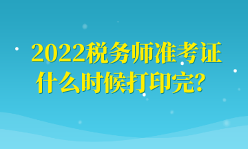 2022稅務(wù)師準(zhǔn)考證什么時(shí)候打印完？