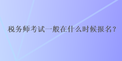 稅務(wù)師考試一般在什么時候報名？