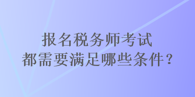 報(bào)名稅務(wù)師考試都需要滿足哪些條件？