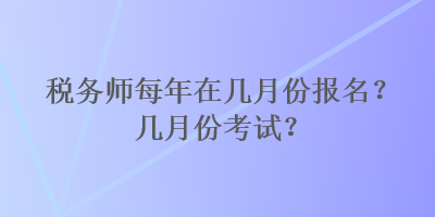 稅務(wù)師每年在幾月份報(bào)名？幾月份考試？