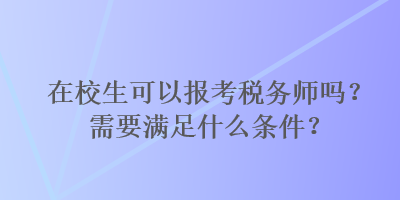 在校生可以報(bào)考稅務(wù)師嗎？需要滿足什么條件？